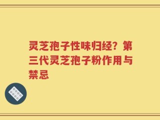 灵芝孢子性味归经？第三代灵芝孢子粉作用与禁忌