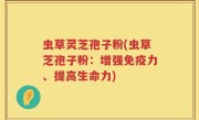 虫草灵芝孢子粉(虫草芝孢子粉：增强免疫力、提高生命力)
