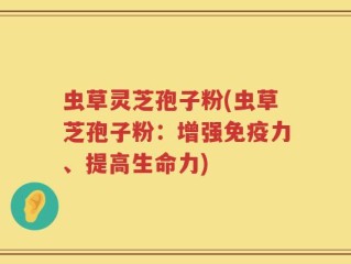 虫草灵芝孢子粉(虫草芝孢子粉：增强免疫力、提高生命力)