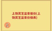 上饶灵芝盆景报价(上饶灵芝盆景价格表)
