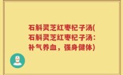 石斛灵芝红枣杞子汤(石斛灵芝红枣杞子汤:补气养血,强身健体)