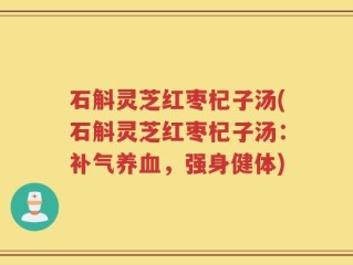 石斛灵芝红枣杞子汤(石斛灵芝红枣杞子汤：补气养血，强身健体)