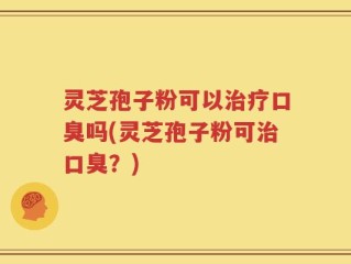 灵芝孢子粉可以治疗口臭吗(灵芝孢子粉可治口臭？)