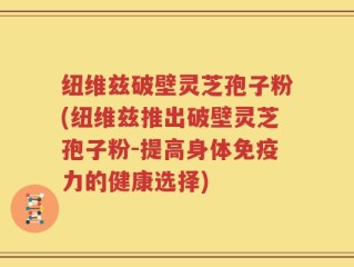 纽维兹破壁灵芝孢子粉(纽维兹推出破壁灵芝孢子粉-提高身体免疫力的健康选择)