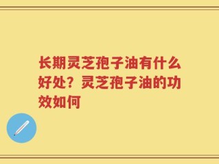 长期灵芝孢子油有什么好处？灵芝孢子油的功效如何