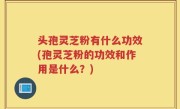 头孢灵芝粉有什么功效(孢灵芝粉的功效和作用是什么？)