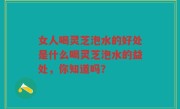 女人喝灵芝泡水的好处是什么喝灵芝泡水的益处，你知道吗？