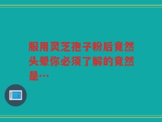 服用灵芝孢子粉后竟然头晕你必须了解的竟然是…