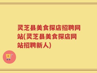 灵芝县美食探店招聘网站(灵芝县美食探店网站招聘新人)