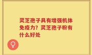 灵芝孢子具有增强机体免疫力?灵芝孢子粉有什么好处