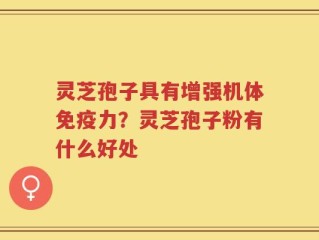 灵芝孢子具有增强机体免疫力？灵芝孢子粉有什么好处
