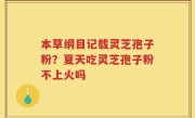 本草纲目记载灵芝孢子粉？夏天吃灵芝孢子粉不上火吗