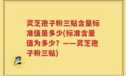 灵芝孢子粉三贴含量标准值是多少(标准含量值为多少？——灵芝孢子粉三贴)
