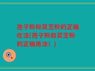 孢子粉和灵芝粉的正确吃法(孢子粉和灵芝粉的正确用法！)