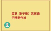 灵芝_孢子粉？灵芝孢子粉制作法