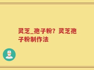 灵芝_孢子粉？灵芝孢子粉制作法