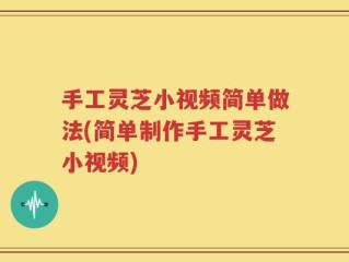 手工灵芝小视频简单做法(简单制作手工灵芝小视频)