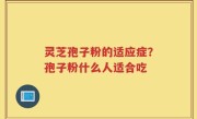 灵芝孢子粉的适应症？孢子粉什么人适合吃