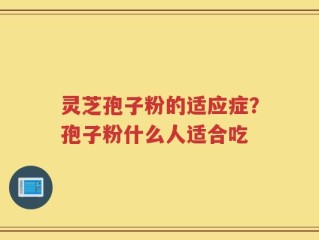 灵芝孢子粉的适应症？孢子粉什么人适合吃