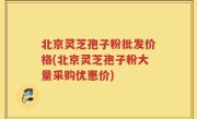 北京灵芝孢子粉批发价格(北京灵芝孢子粉大量采购优惠价)