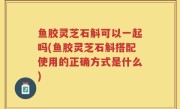 鱼胶灵芝石斛可以一起吗(鱼胶灵芝石斛搭配使用的正确方式是什么)
