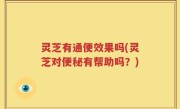 灵芝有通便效果吗(灵芝对便秘有帮助吗？)
