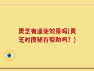灵芝有通便效果吗(灵芝对便秘有帮助吗？)