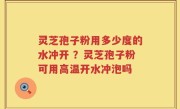 灵芝孢子粉用多少度的水冲开 ？灵芝孢子粉可用高温开水冲泡吗