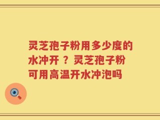 灵芝孢子粉用多少度的水冲开 ？灵芝孢子粉可用高温开水冲泡吗