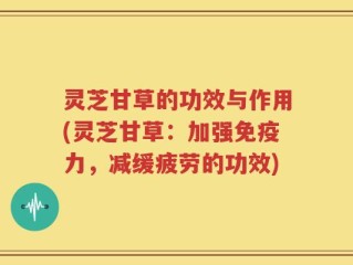 灵芝甘草的功效与作用(灵芝甘草：加强免疫力，减缓疲劳的功效)