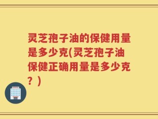 灵芝孢子油的保健用量是多少克(灵芝孢子油保健正确用量是多少克？)