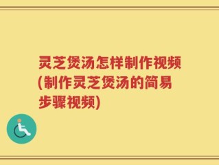 灵芝煲汤怎样制作视频(制作灵芝煲汤的简易步骤视频)
