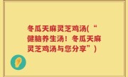 冬瓜天麻灵芝鸡汤(“健脑养生汤！冬瓜天麻灵芝鸡汤与您分享”)