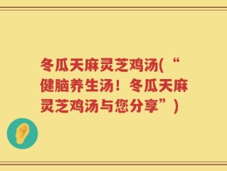冬瓜天麻灵芝鸡汤(“健脑养生汤！冬瓜天麻灵芝鸡汤与您分享”)