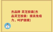 杰品牌 灵芝胶囊(杰品灵芝胶囊：提高免疫力，呵护健康)