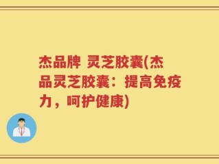 杰品牌 灵芝胶囊(杰品灵芝胶囊：提高免疫力，呵护健康)