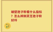 破壁孢子粉看什么指标?怎么辨别灵芝孢子粉好坏
