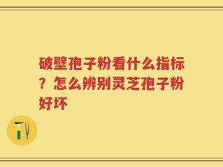 破壁孢子粉看什么指标？怎么辨别灵芝孢子粉好坏