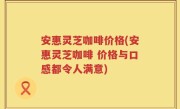 安惠灵芝咖啡价格(安惠灵芝咖啡 价格与口感都令人满意)