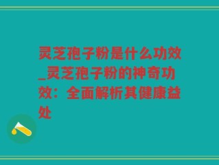 灵芝孢子粉是什么功效_灵芝孢子粉的神奇功效：全面解析其健康益处