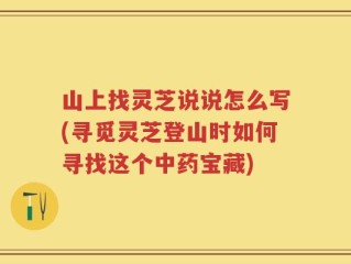 山上找灵芝说说怎么写(寻觅灵芝登山时如何寻找这个中药宝藏)