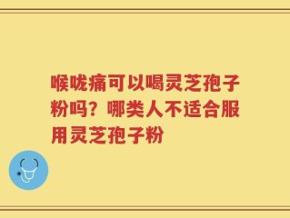 喉咙痛可以喝灵芝孢子粉吗？哪类人不适合服用灵芝孢子粉