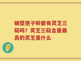 破壁孢子粉都有灵芝三萜吗？灵芝三萜含量最高的灵芝是什么