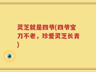 灵芝就是四爷(四爷宝刀不老，珍爱灵芝长青)