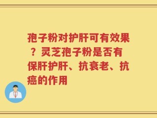 孢子粉对护肝可有效果 ？灵芝孢子粉是否有保肝护肝、抗衰老、抗癌的作用