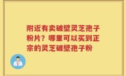 附近有卖破壁灵芝孢子粉片？哪里可以买到正宗的灵芝破壁孢子粉