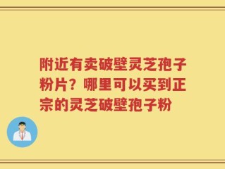 附近有卖破壁灵芝孢子粉片？哪里可以买到正宗的灵芝破壁孢子粉