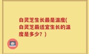 白灵芝生长最是温度(白灵芝最适宜生长的温度是多少？)