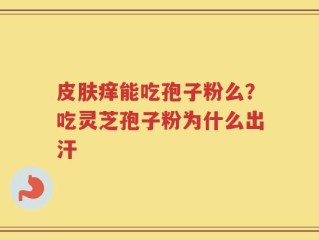 皮肤痒能吃孢子粉么？吃灵芝孢子粉为什么出汗