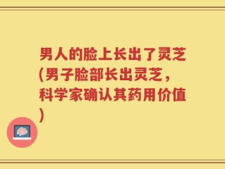 男人的脸上长出了灵芝(男子脸部长出灵芝，科学家确认其药用价值)